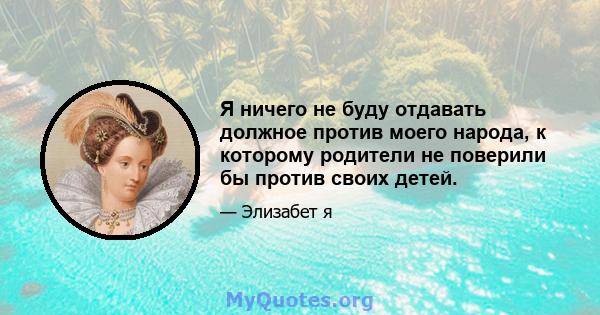 Я ничего не буду отдавать должное против моего народа, к которому родители не поверили бы против своих детей.