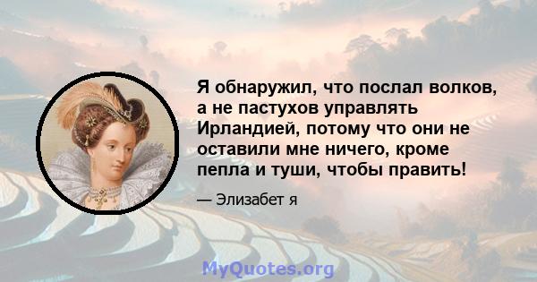 Я обнаружил, что послал волков, а не пастухов управлять Ирландией, потому что они не оставили мне ничего, кроме пепла и туши, чтобы править!