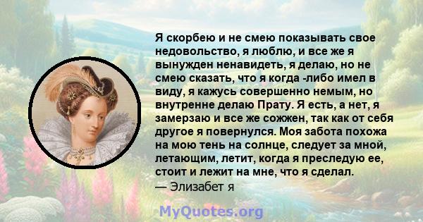 Я скорбею и не смею показывать свое недовольство, я люблю, и все же я вынужден ненавидеть, я делаю, но не смею сказать, что я когда -либо имел в виду, я кажусь совершенно немым, но внутренне делаю Прату. Я есть, а нет,