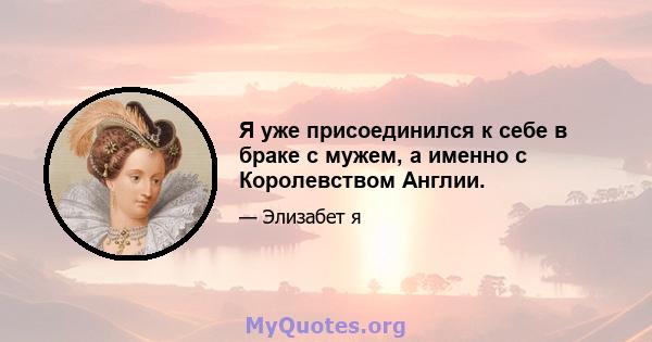 Я уже присоединился к себе в браке с мужем, а именно с Королевством Англии.