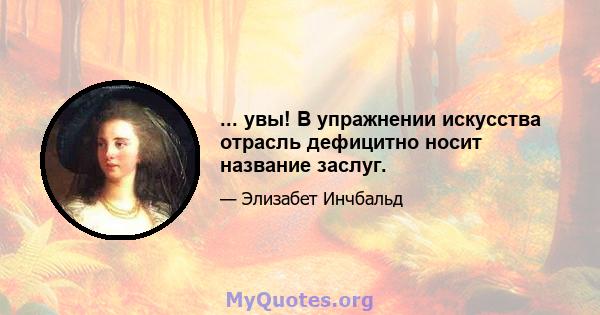 ... увы! В упражнении искусства отрасль дефицитно носит название заслуг.