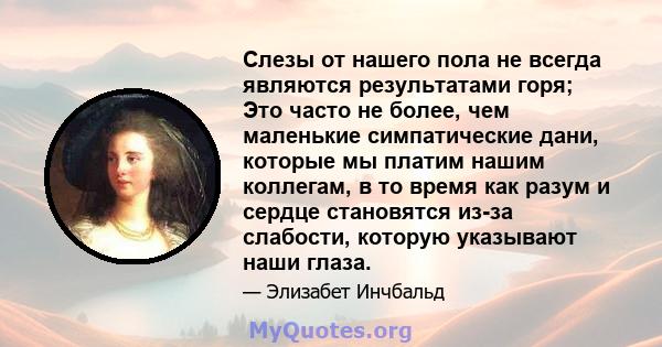 Слезы от нашего пола не всегда являются результатами горя; Это часто не более, чем маленькие симпатические дани, которые мы платим нашим коллегам, в то время как разум и сердце становятся из-за слабости, которую