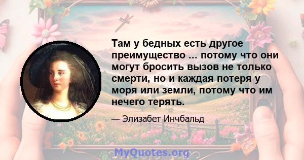 Там у бедных есть другое преимущество ... потому что они могут бросить вызов не только смерти, но и каждая потеря у моря или земли, потому что им нечего терять.