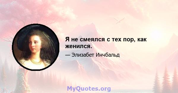 Я не смеялся с тех пор, как женился.