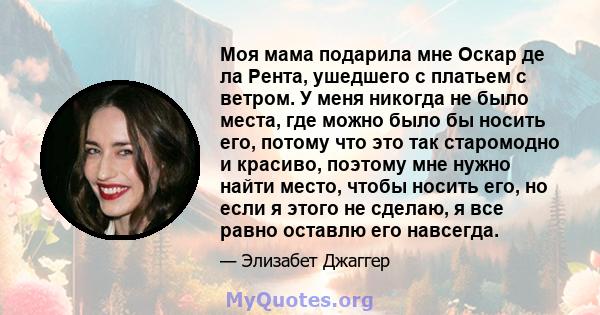 Моя мама подарила мне Оскар де ла Рента, ушедшего с платьем с ветром. У меня никогда не было места, где можно было бы носить его, потому что это так старомодно и красиво, поэтому мне нужно найти место, чтобы носить его, 