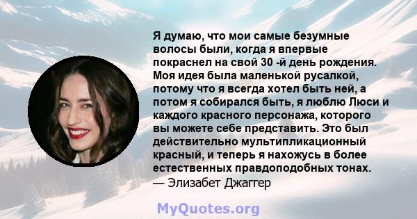 Я думаю, что мои самые безумные волосы были, когда я впервые покраснел на свой 30 -й день рождения. Моя идея была маленькой русалкой, потому что я всегда хотел быть ней, а потом я собирался быть, я люблю Люси и каждого