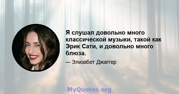 Я слушал довольно много классической музыки, такой как Эрик Сати, и довольно много блюза.