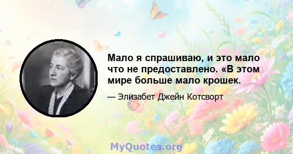 Мало я спрашиваю, и это мало что не предоставлено. «В этом мире больше мало крошек.