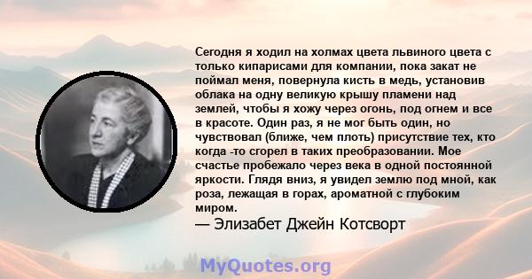 Сегодня я ходил на холмах цвета львиного цвета с только кипарисами для компании, пока закат не поймал меня, повернула кисть в медь, установив облака на одну великую крышу пламени над землей, чтобы я хожу через огонь,