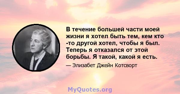 В течение большей части моей жизни я хотел быть тем, кем кто -то другой хотел, чтобы я был. Теперь я отказался от этой борьбы. Я такой, какой я есть.