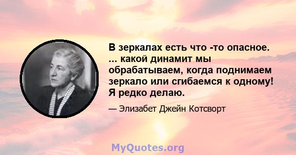 В зеркалах есть что -то опасное. ... какой динамит мы обрабатываем, когда поднимаем зеркало или сгибаемся к одному! Я редко делаю.