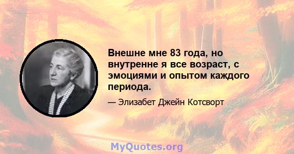 Внешне мне 83 года, но внутренне я все возраст, с эмоциями и опытом каждого периода.