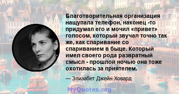 Благотворительная организация нащупала телефон, наконец -то придумал его и мочил «привет» голосом, который звучал точно так же, как спаривание со спариванием в быце. Который имел своего рода развратный смысл - прошлой