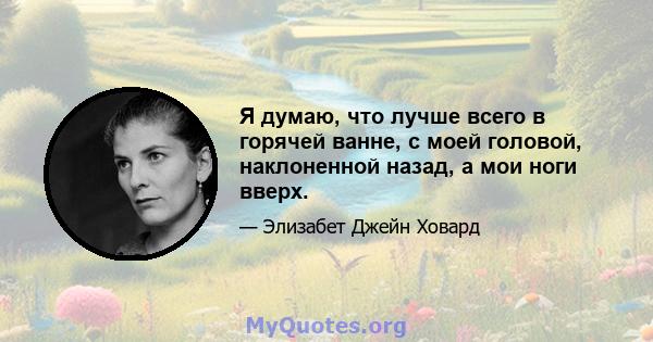 Я думаю, что лучше всего в горячей ванне, с моей головой, наклоненной назад, а мои ноги вверх.