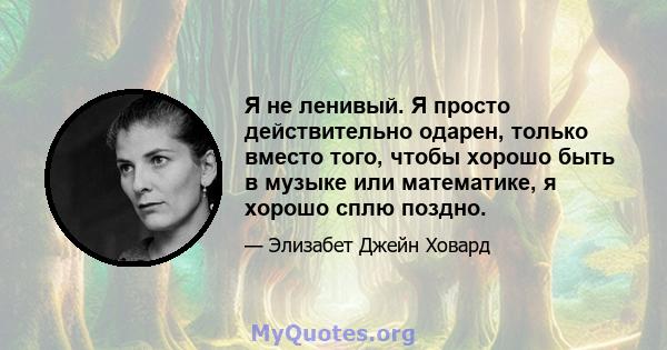 Я не ленивый. Я просто действительно одарен, только вместо того, чтобы хорошо быть в музыке или математике, я хорошо сплю поздно.