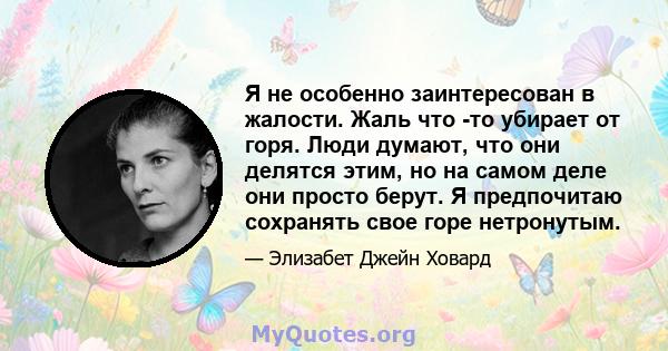 Я не особенно заинтересован в жалости. Жаль что -то убирает от горя. Люди думают, что они делятся этим, но на самом деле они просто берут. Я предпочитаю сохранять свое горе нетронутым.