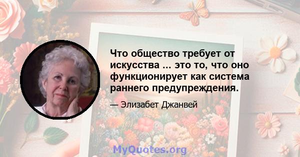 Что общество требует от искусства ... это то, что оно функционирует как система раннего предупреждения.