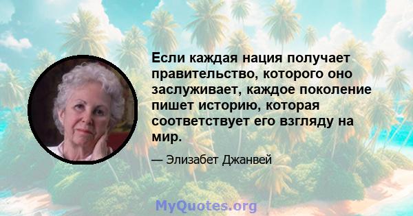 Если каждая нация получает правительство, которого оно заслуживает, каждое поколение пишет историю, которая соответствует его взгляду на мир.