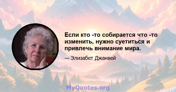 Если кто -то собирается что -то изменить, нужно суетиться и привлечь внимание мира.