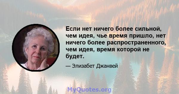 Если нет ничего более сильной, чем идея, чье время пришло, нет ничего более распространенного, чем идея, время которой не будет.