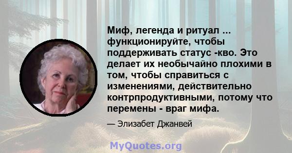 Миф, легенда и ритуал ... функционируйте, чтобы поддерживать статус -кво. Это делает их необычайно плохими в том, чтобы справиться с изменениями, действительно контрпродуктивными, потому что перемены - враг мифа.