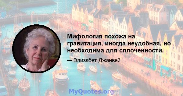 Мифология похожа на гравитация, иногда неудобная, но необходима для сплоченности.