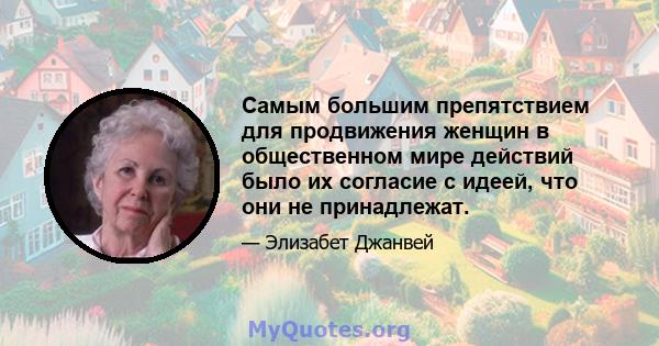 Самым большим препятствием для продвижения женщин в общественном мире действий было их согласие с идеей, что они не принадлежат.