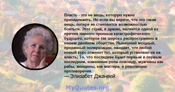 Власть - это не вещь, которую нужно принадлежать. Но если вы верите, что это такая вещь, потеря ее становится возможностью бояться. Этот страх, я думаю, является одной из причин темного прогноза катастрофического