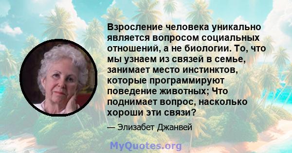 Взросление человека уникально является вопросом социальных отношений, а не биологии. То, что мы узнаем из связей в семье, занимает место инстинктов, которые программируют поведение животных; Что поднимает вопрос,