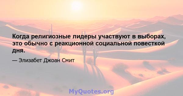 Когда религиозные лидеры участвуют в выборах, это обычно с реакционной социальной повесткой дня.