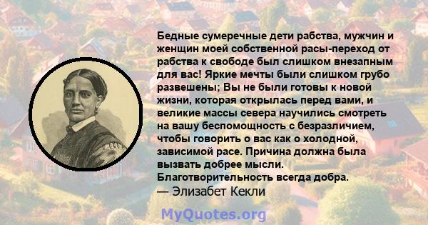 Бедные сумеречные дети рабства, мужчин и женщин моей собственной расы-переход от рабства к свободе был слишком внезапным для вас! Яркие мечты были слишком грубо развешены; Вы не были готовы к новой жизни, которая