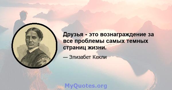 Друзья - это вознаграждение за все проблемы самых темных страниц жизни.