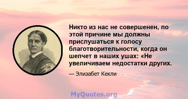 Никто из нас не совершенен, по этой причине мы должны прислушаться к голосу благотворительности, когда он шепчет в наших ушах: «Не увеличиваем недостатки других.