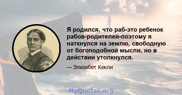 Я родился, что раб-это ребенок рабов-родителей-поэтому я наткнулся на землю, свободную от богоподобной мысли, но в действии утолкнулся.