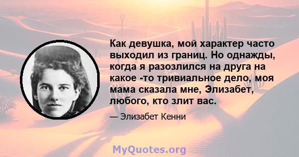 Как девушка, мой характер часто выходил из границ. Но однажды, когда я разозлился на друга на какое -то тривиальное дело, моя мама сказала мне, Элизабет, любого, кто злит вас.