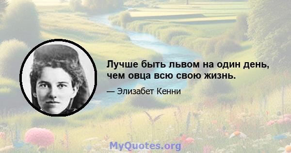 Лучше быть львом на один день, чем овца всю свою жизнь.