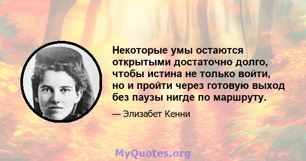 Некоторые умы остаются открытыми достаточно долго, чтобы истина не только войти, но и пройти через готовую выход без паузы нигде по маршруту.