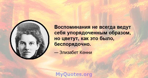 Воспоминания не всегда ведут себя упорядоченным образом, но цветут, как это было, беспорядочно.