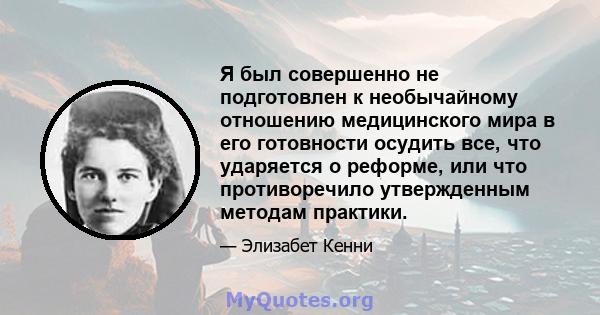 Я был совершенно не подготовлен к необычайному отношению медицинского мира в его готовности осудить все, что ударяется о реформе, или что противоречило утвержденным методам практики.