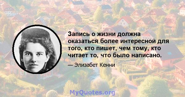 Запись о жизни должна оказаться более интересной для того, кто пишет, чем тому, кто читает то, что было написано.