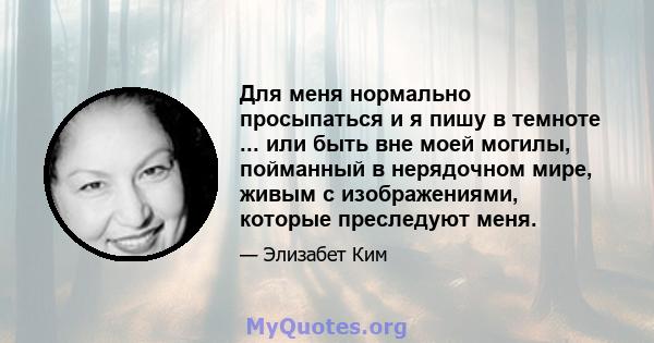 Для меня нормально просыпаться и я пишу в темноте ... или быть вне моей могилы, пойманный в нерядочном мире, живым с изображениями, которые преследуют меня.