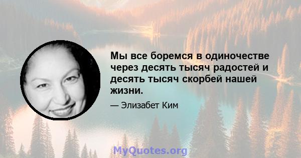 Мы все боремся в одиночестве через десять тысяч радостей и десять тысяч скорбей нашей жизни.