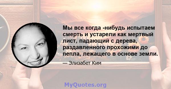 Мы все когда -нибудь испытаем смерть и устарели как мертвый лист, падающий с дерева, раздавленного прохожими до пепла, лежащего в основе земли.