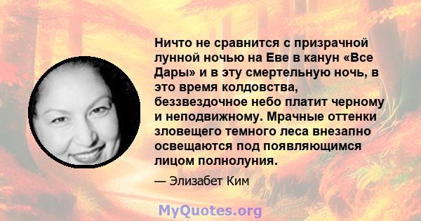 Ничто не сравнится с призрачной лунной ночью на Еве в канун «Все Дары» и в эту смертельную ночь, в это время колдовства, беззвездочное небо платит черному и неподвижному. Мрачные оттенки зловещего темного леса внезапно