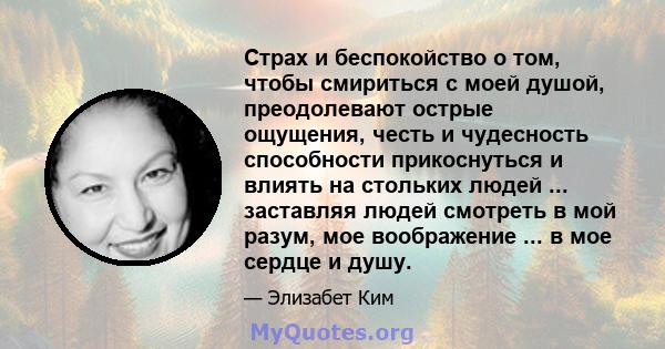 Страх и беспокойство о том, чтобы смириться с моей душой, преодолевают острые ощущения, честь и чудесность способности прикоснуться и влиять на стольких людей ... заставляя людей смотреть в мой разум, мое воображение