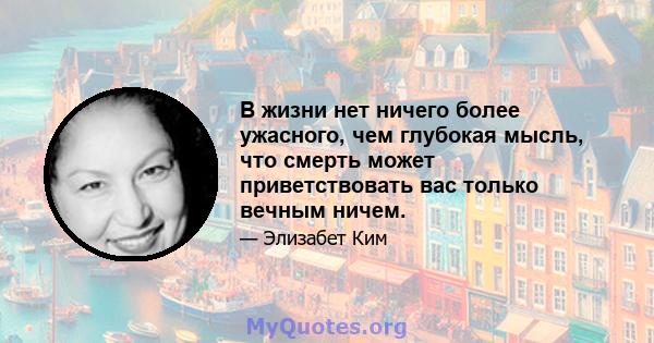 В жизни нет ничего более ужасного, чем глубокая мысль, что смерть может приветствовать вас только вечным ничем.