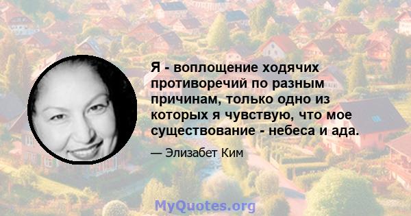 Я - воплощение ходячих противоречий по разным причинам, только одно из которых я чувствую, что мое существование - небеса и ада.