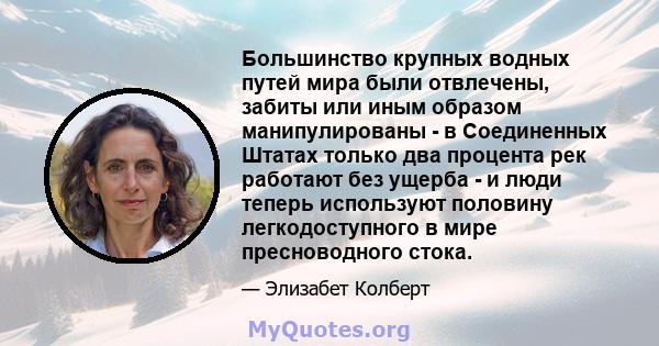 Большинство крупных водных путей мира были отвлечены, забиты или иным образом манипулированы - в Соединенных Штатах только два процента рек работают без ущерба - и люди теперь используют половину легкодоступного в мире