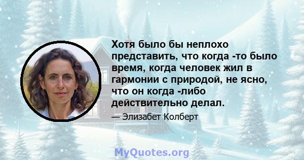 Хотя было бы неплохо представить, что когда -то было время, когда человек жил в гармонии с природой, не ясно, что он когда -либо действительно делал.