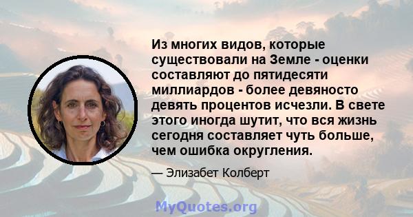 Из многих видов, которые существовали на Земле - оценки составляют до пятидесяти миллиардов - более девяносто девять процентов исчезли. В свете этого иногда шутит, что вся жизнь сегодня составляет чуть больше, чем